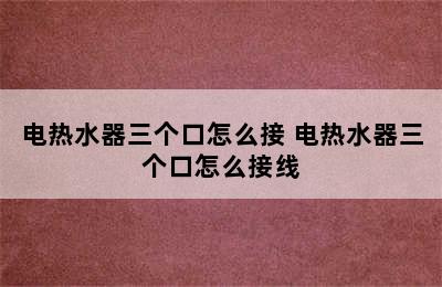 电热水器三个口怎么接 电热水器三个口怎么接线